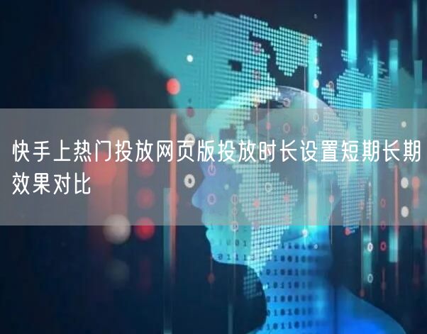 快手上热门投放网页版投放时长设置短期长期效果对比