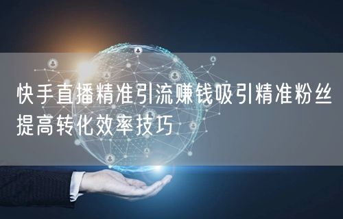 快手直播精准引流赚钱吸引精准粉丝提高转化效率技巧
