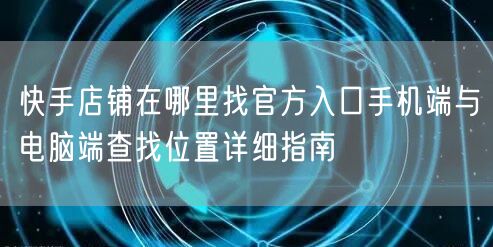 快手店铺在哪里找官方入口手机端与电脑端查找位置详细指南