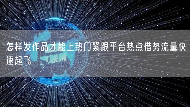 怎样发作品才能上热门紧跟平台热点借势流量快速起飞