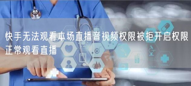 快手无法观看本场直播音视频权限被拒开启权限正常观看直播