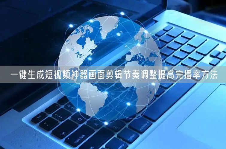 一键生成短视频神器画面剪辑节奏调整提高完播率方法