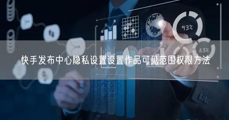 快手发布中心隐私设置设置作品可见范围权限方法