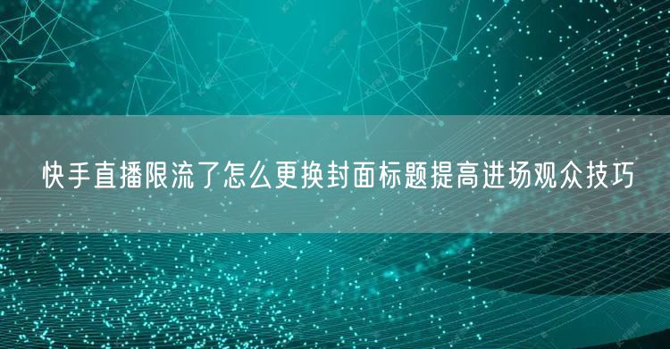 快手直播限流了怎么更换封面标题提高进场观众技巧