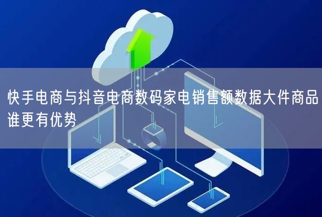 快手电商与抖音电商数码家电销售额数据大件商品谁更有优势