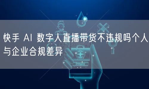 快手 AI 数字人直播带货不违规吗个人与企业合规差异