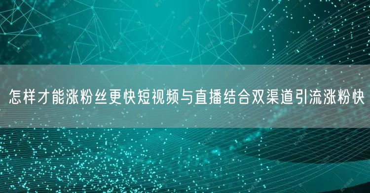 怎样才能涨粉丝更快短视频与直播结合双渠道引流涨粉快