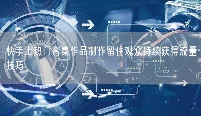 快手上热门合集作品制作留住观众持续获得流量技巧