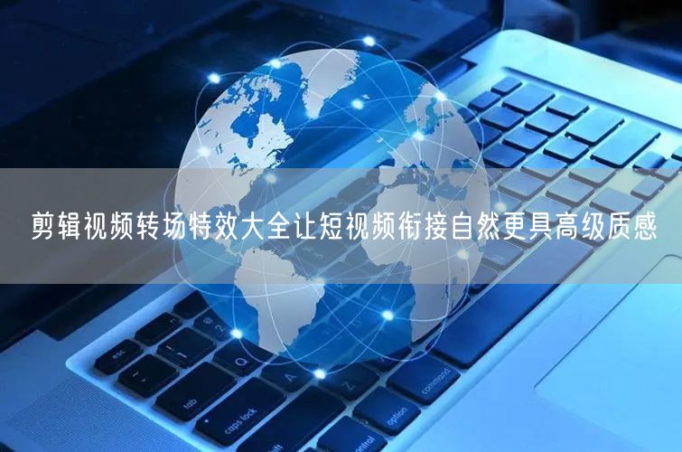 剪辑视频转场特效大全让短视频衔接自然更具高级质感