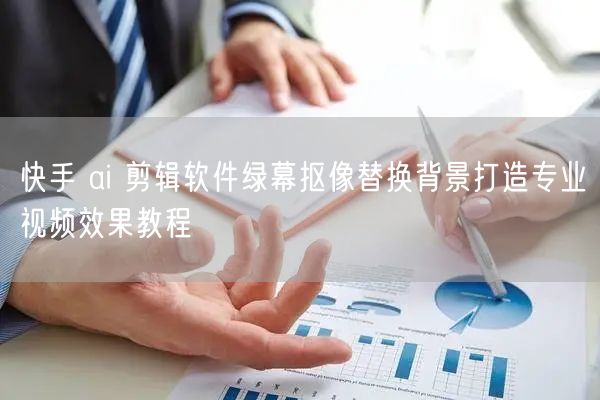 快手 ai 剪辑软件绿幕抠像替换背景打造专业视频效果教程