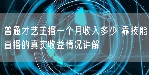 普通才艺主播一个月收入多少 靠技能直播的真实收益情况讲解