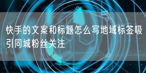 快手的文案和标题怎么写地域标签吸引同城粉丝关注