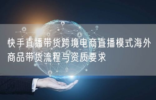 快手直播带货跨境电商直播模式海外商品带货流程与资质要求