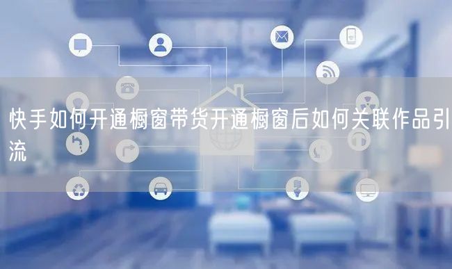 快手如何开通橱窗带货开通橱窗后如何关联作品引流
