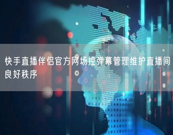 快手直播伴侣官方网场控弹幕管理维护直播间良好秩序