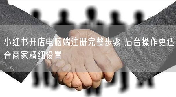 小红书开店电脑端注册完整步骤 后台操作更适合商家精细设置