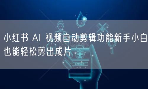 小红书 AI 视频自动剪辑功能新手小白也能轻松剪出成片