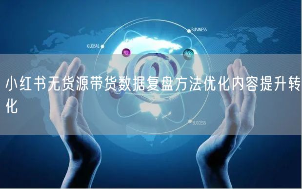 小红书无货源带货数据复盘方法优化内容提升转化
