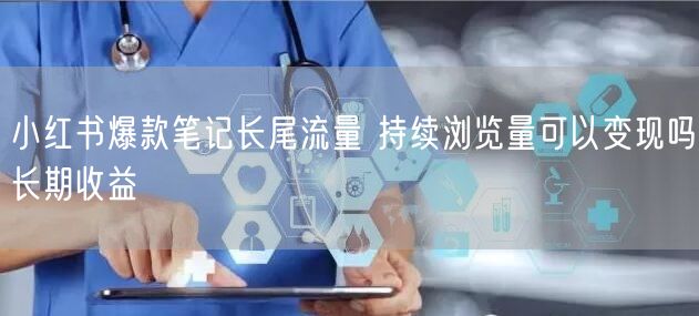 小红书爆款笔记长尾流量 持续浏览量可以变现吗长期收益