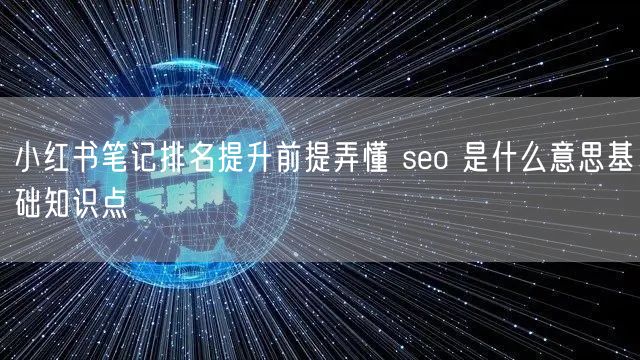 小红书笔记排名提升前提弄懂 seo 是什么意思基础知识点