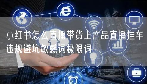 小红书怎么直播带货上产品直播挂车违规避坑敏感词极限词