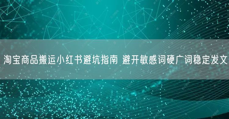 淘宝商品搬运小红书避坑指南 避开敏感词硬广词稳定发文