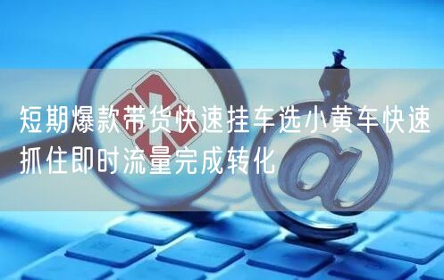 短期爆款带货快速挂车选小黄车快速抓住即时流量完成转化