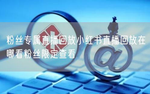 粉丝专属直播回放小红书直播回放在哪看粉丝限定查看