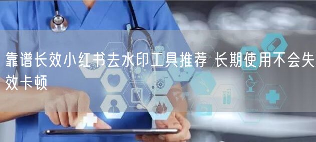 靠谱长效小红书去水印工具推荐 长期使用不会失效卡顿
