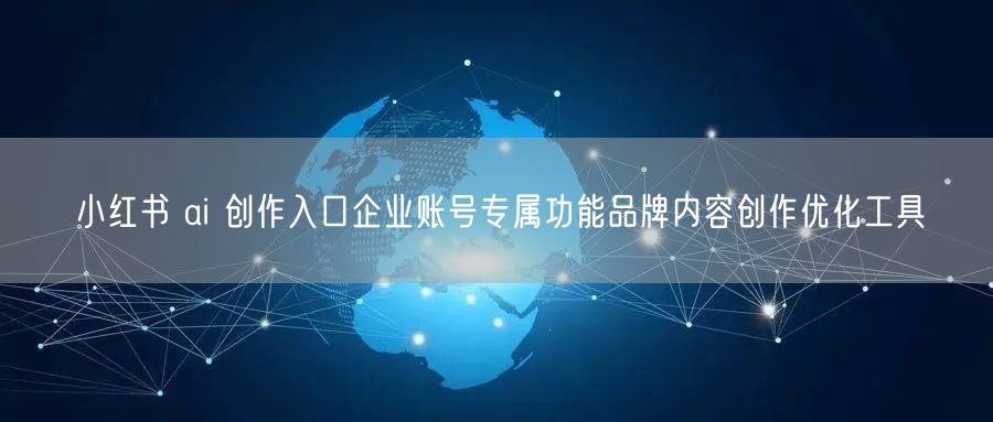 小红书 ai 创作入口企业账号专属功能品牌内容创作优化工具