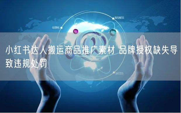 小红书达人搬运商品推广素材 品牌授权缺失导致违规处罚