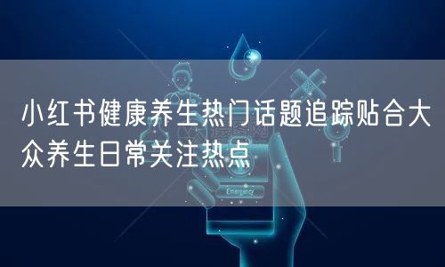 小红书健康养生热门话题追踪贴合大众养生日常关注热点