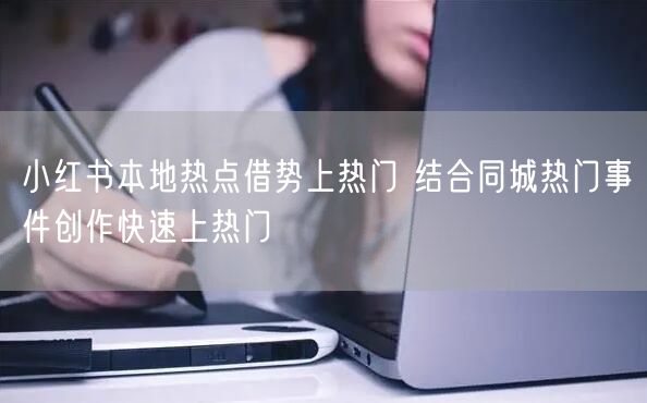 小红书本地热点借势上热门 结合同城热门事件创作快速上热门