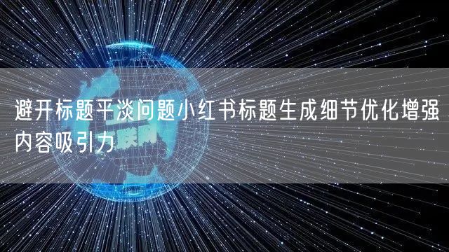 避开标题平淡问题小红书标题生成细节优化增强内容吸引力