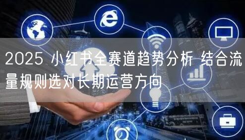 2025 小红书全赛道趋势分析 结合流量规则选对长期运营方向