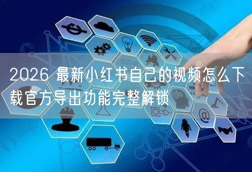 2026 最新小红书自己的视频怎么下载官方导出功能完整解锁