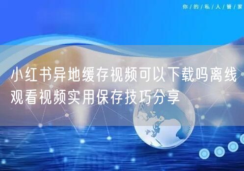 小红书异地缓存视频可以下载吗离线观看视频实用保存技巧分享