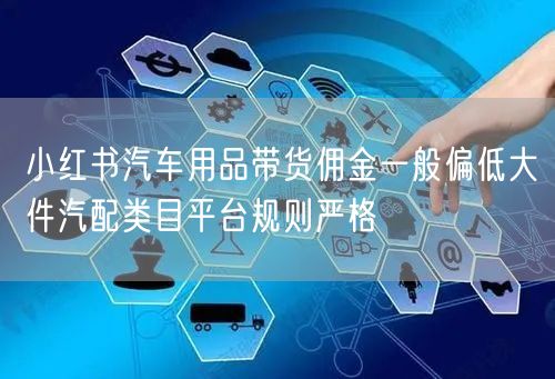 小红书汽车用品带货佣金一般偏低大件汽配类目平台规则严格