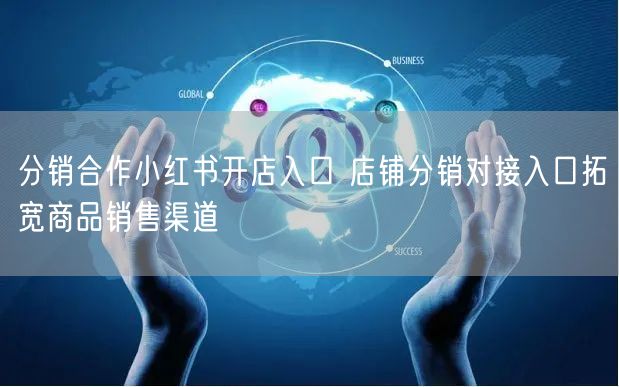 分销合作小红书开店入口 店铺分销对接入口拓宽商品销售渠道