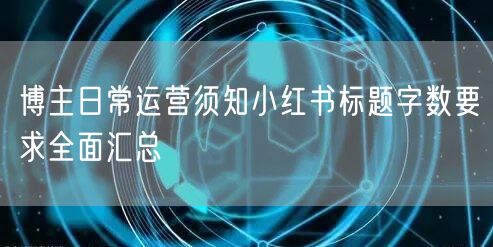 博主日常运营须知小红书标题字数要求全面汇总