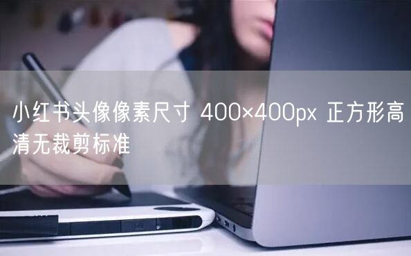小红书头像像素尺寸 400×400px 正方形高清无裁剪标准