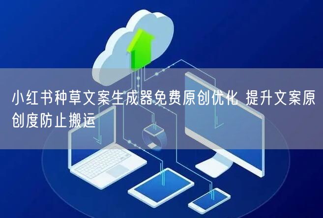 小红书种草文案生成器免费原创优化 提升文案原创度防止搬运