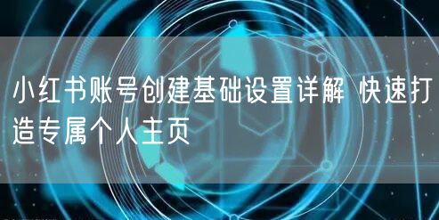 小红书账号创建基础设置详解 快速打造专属个人主页