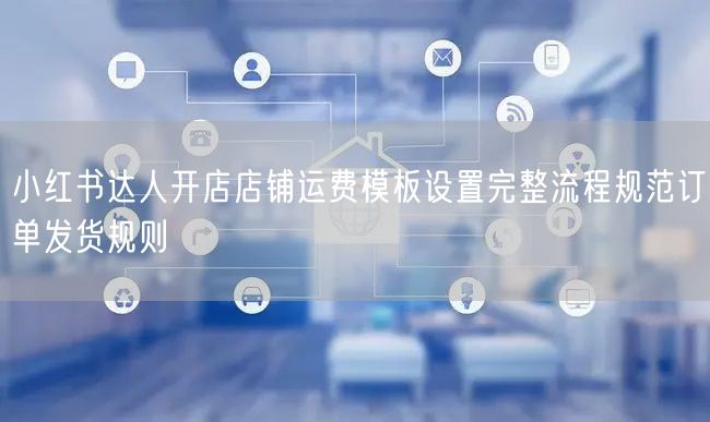 小红书达人开店店铺运费模板设置完整流程规范订单发货规则