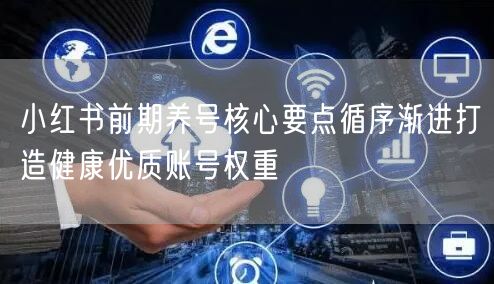 小红书前期养号核心要点循序渐进打造健康优质账号权重
