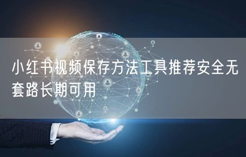 小红书视频保存方法工具推荐安全无套路长期可用