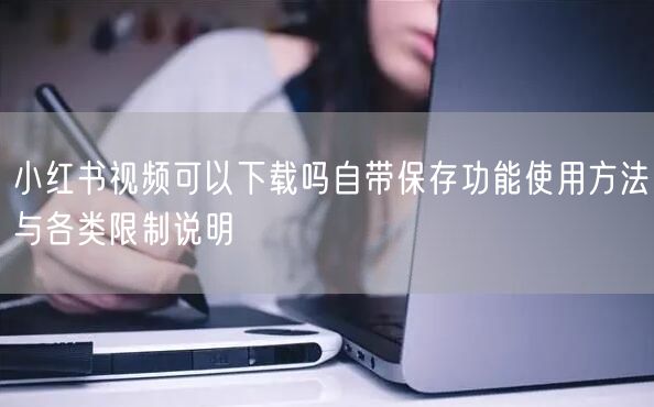 小红书视频可以下载吗自带保存功能使用方法与各类限制说明