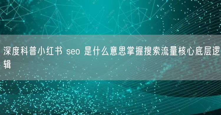 深度科普小红书 seo 是什么意思掌握搜索流量核心底层逻辑