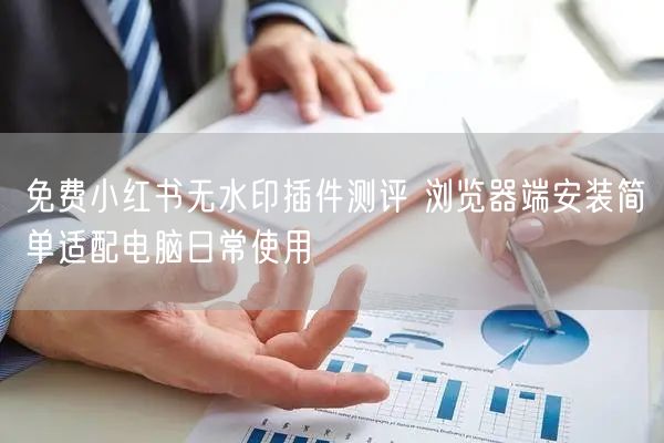 免费小红书无水印插件测评 浏览器端安装简单适配电脑日常使用