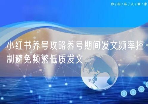 小红书养号攻略养号期间发文频率控制避免频繁低质发文
